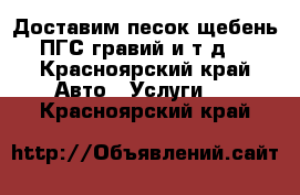 Доставим песок.щебень,ПГС,гравий и.т.д. - Красноярский край Авто » Услуги   . Красноярский край